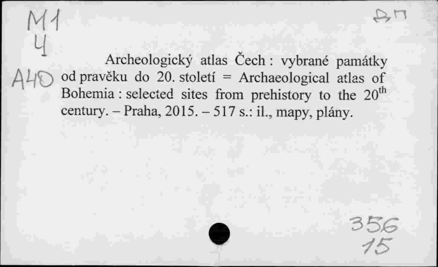 ﻿Archeologickÿ atlas Čech : vybrané pamâtky odpravëku do 20. stoleti = Archaeological atlas of Bohemia : selected sites from prehistory to the 20th century. - Praha, 2015.-517 s.: il., тару, plâny.
356
/5